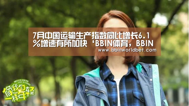 7月中国运输生产指数同比增长6.1%增速有所加快‘BBIN体育,BBIN国际厅,BBIN捕鱼,BBIN电子’(图3) BBIN体育,BBIN国际厅,BBIN捕鱼,BBIN电子